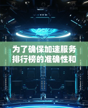 为了确保加速服务排行榜的准确性和全面性，可以采用以下步骤