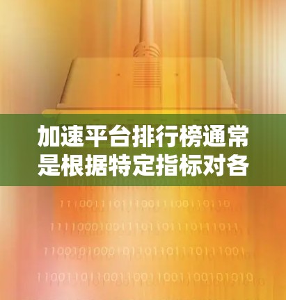 加速平台排行榜通常是根据特定指标对各个加速平台进行评测和排名的结果。由于加速平台的种类和用途不同，排行榜的具体内容也会有所差异。以下是一些常见的加速平台类型及其相关排行榜的方向