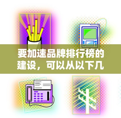 要加速品牌排行榜的建设，可以从以下几个方面入手，提升品牌排名的效率和效果