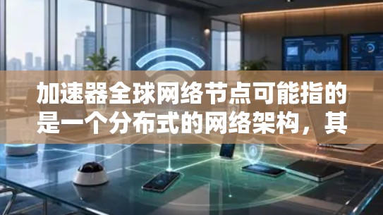 加速器全球网络节点可能指的是一个分布式的网络架构,其中节点部署在全球多个地点,以提供高性能和冗余的服务。以下是一些可能的解释和相关信息 加速器全球网络节点可能指的是一个分布式的网络架构,其中节点部署在全球多个地点,以提供高性能和冗余的服务。以下是一些可能的解释和相关信息