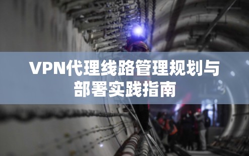 VPN代理<strong>线路管理</strong>规划与部署实践指南