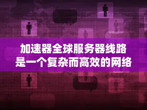 加速器全球服务器线路是一个复杂而高效的网络系统，旨在通过全球分布的服务器和先进的网络技术，显著提升数据传输速度和用户体验。以下是对这一系统的详细分析和总结
