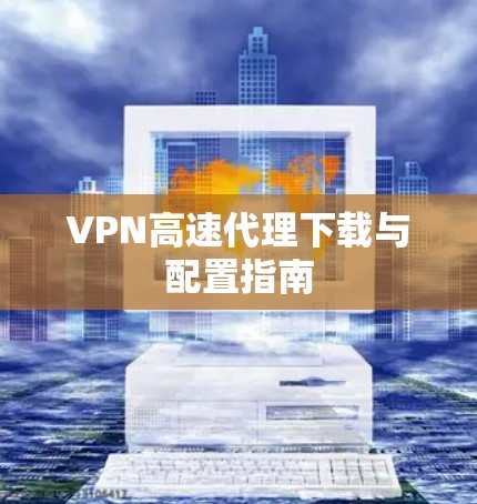 VPN高速代理下载与配置指南 VPN高速代理下载与配置指南