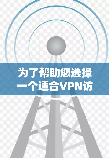 为了帮助您选择一个适合VPN访问国外网站的方案，以下是一份详细的分步指南