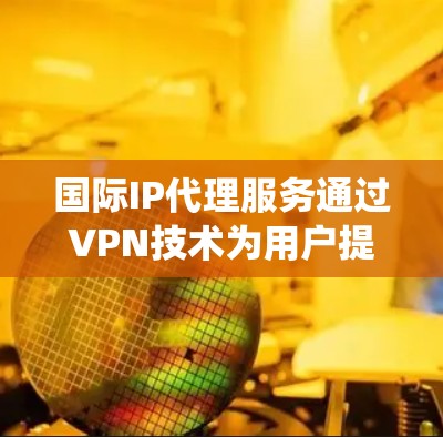 国际IP代理服务通过VPN技术为用户提供来自其他国家或地区的IP地址，常见于绕过地理限制、访问受限内容或保护隐私。以下是关于国际IP代理的详细分析