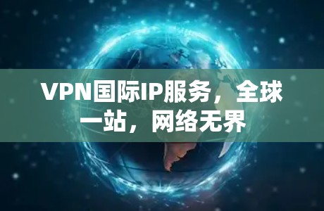 VPN国际IP服务,全球一站,网络无界 VPN国际IP服务,全球一站,网络无界