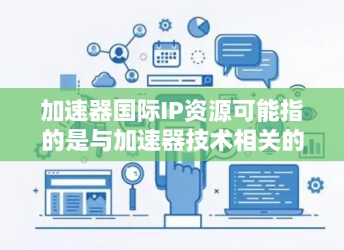 加速器国际IP资源可能指的是与加速器技术相关的国际知识产权（IP）资源，包括但不限于学术论文、专利、技术报告、国际会议记录等。以下是一些可能相关的资源和方向