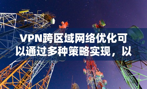 VPN跨区域网络优化可以通过多种策略实现，以提升性能、安全性和管理效率。以下是一些具体的优化方法