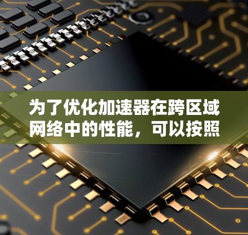 为了优化加速器在跨区域网络中的性能，可以按照以下步骤进行