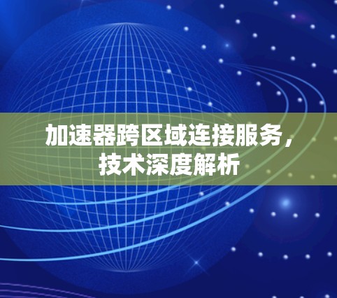 加速器跨区域连接服务，技术深度解析