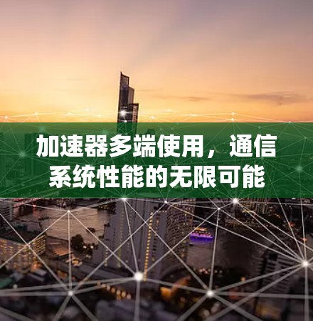 加速器多端使用，通信系统性能的无限可能