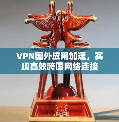 VPN国外应用加速,实现高效跨国网络连接 VPN国外应用加速,实现高效跨国网络连接