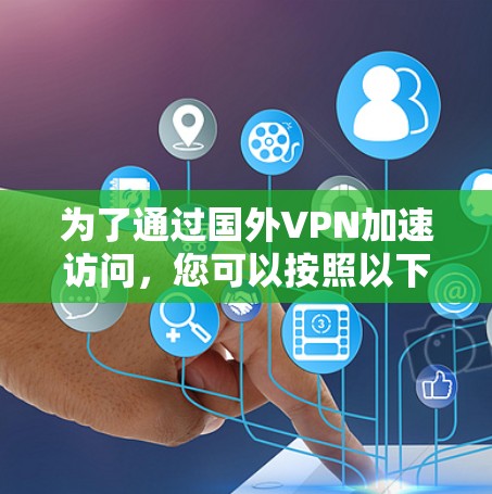 为了通过国外VPN加速访问，您可以按照以下步骤进行配置和优化