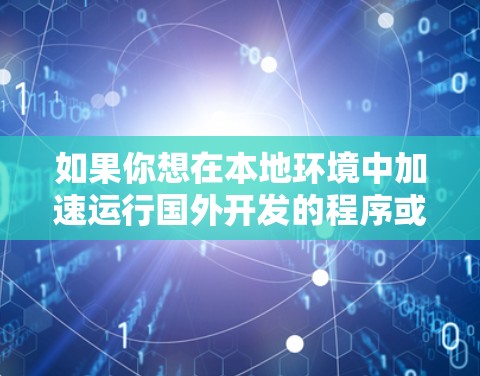 如果你想在本地环境中加速运行国外开发的程序或工具，可以考虑以下方法来优化性能和兼容性