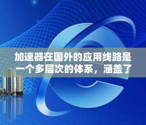 加速器在国外的应用线路是一个多层次的体系,涵盖了科学研究、国际合作、技术交流和经济影响等多个方面。以下是对这一应用线路的详细分析 加速器在国外的应用线路是一个多层次的体系,涵盖了科学研究、国际合作、技术交流和经济影响等多个方面。以下是对这一应用线路的详细分析
