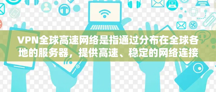 VPN全球高速网络是指通过分布在全球各地的服务器，提供高速、稳定的网络连接，确保用户能够以高效的速度访问互联网资源，同时保护隐私和绕过地区限制。以下是关于VPN全球高速网络的详细分析