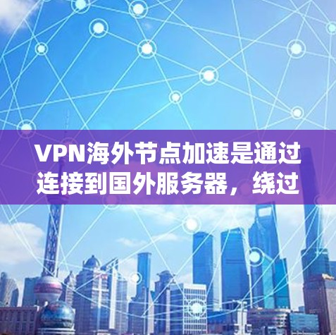 VPN海外节点加速是通过连接到国外服务器，绕过国内网络限制，提升访问速度和可访问性的一种技术。以下是对该技术的详细分析和总结