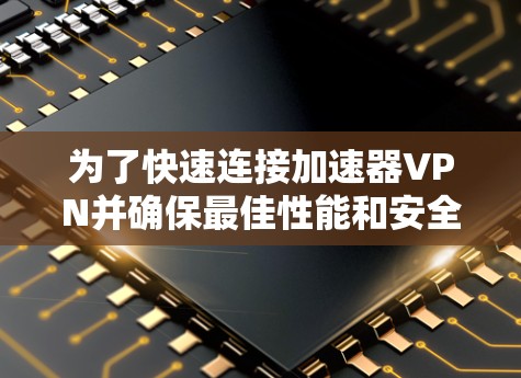 为了快速连接加速器VPN并确保最佳性能和安全性，请按照以下步骤操作