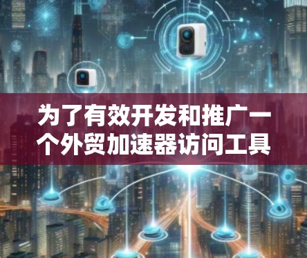 为了有效开发和推广一个外贸加速器访问工具，我们可以按照以下分步骤进行
