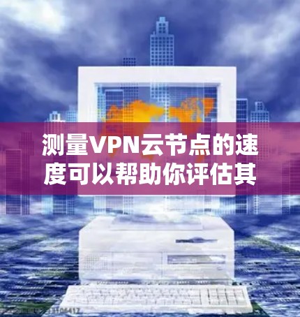 测量VPN云节点的速度可以帮助你评估其性能和连接质量。以下是一些方法和工具，帮助你测试VPN云节点的速度
