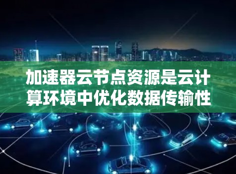 加速器云节点资源是云计算环境中优化数据传输性能的关键组件,通过结合加速器技术和云节点资源,显著提升数据处理和传输效率。以下是对加速器云节点资源的详细分析 加速器云节点资源是云计算环境中优化数据传输性能的关键组件,通过结合加速器技术和云节点资源,显著提升数据处理和传输效率。以下是对加速器云节点资源的详细分析