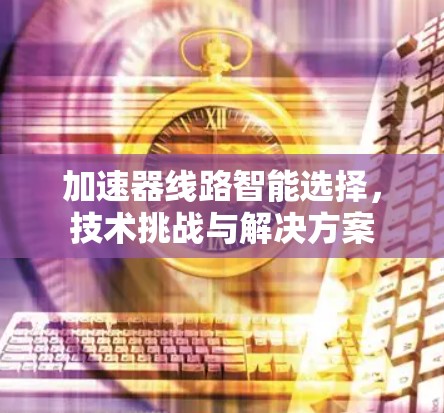 加速器线路智能选择，技术挑战与解决方案