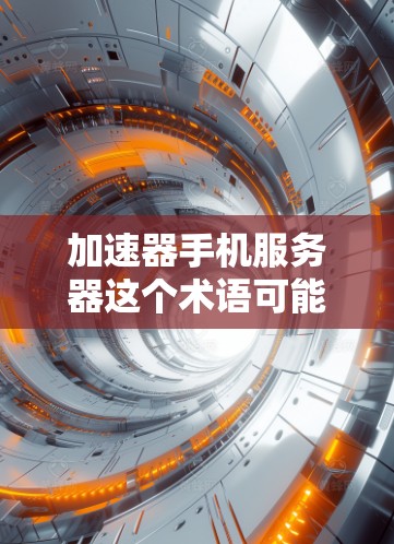 加速器手机服务器这个术语可能有多种解释，具体含义取决于上下文。以下是一些可能的解释和相关信息