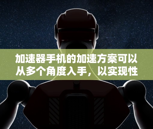 加速器手机的加速方案可以从多个角度入手，以实现性能提升。以下是详细的分类和实施建议