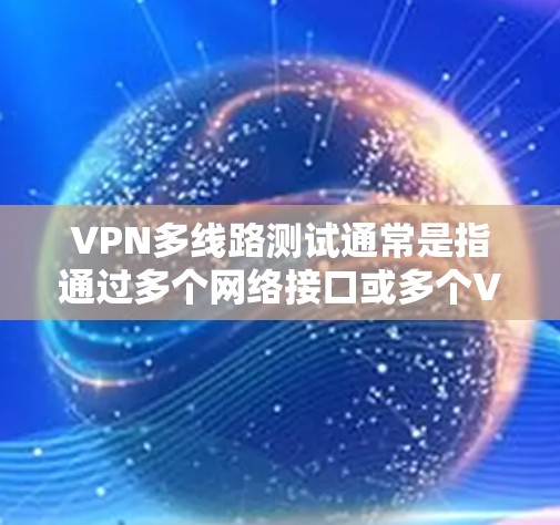 VPN多线路测试通常是指通过多个网络接口或多个VPN服务器来测试VPN服务的性能、稳定性和可靠性。这种测试可以帮助确保VPN服务能够在多线路环境下正常工作，提供高质量的网络连接