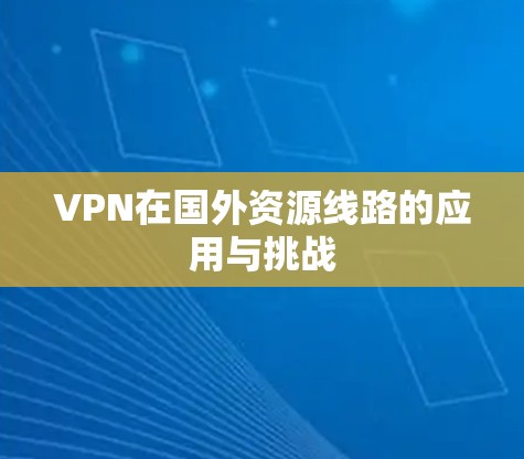 VPN在国外资源线路的应用与挑战