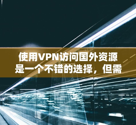 使用VPN访问国外资源是一个不错的选择，但需要注意以下几点