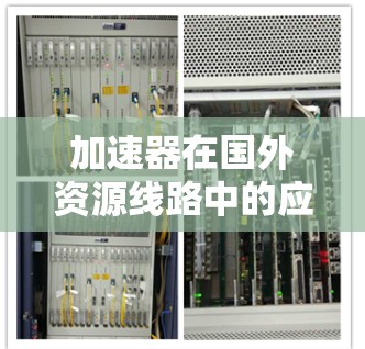 加速器在国外资源线路中的应用与挑战 加速器在国外资源线路中的应用与挑战