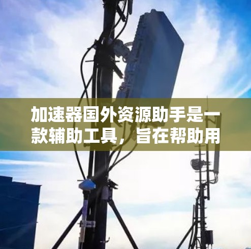 加速器国外资源助手是一款辅助工具，旨在帮助用户更高效地访问国外网络资源。以下是对该工具的详细分析和总结