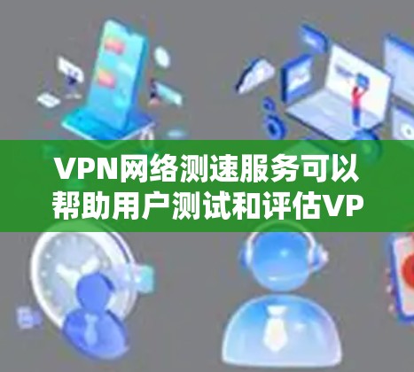 VPN网络测速服务可以帮助用户测试和评估VPN连接的速度、稳定性和性能。以下是一些常用的VPN网络测速方法和工具