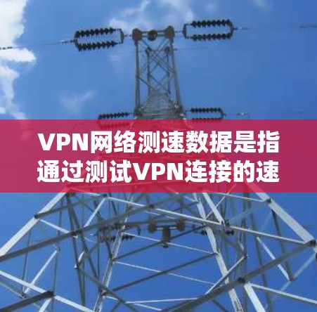 VPN网络测速数据是指通过测试VPN连接的速度和性能，通常包括以下几个方面
