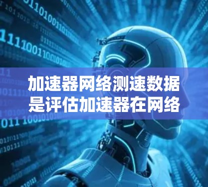 加速器网络测速数据是评估加速器在网络环境下的性能表现的关键工具。以下是收集和分析这一数据的步骤和方法