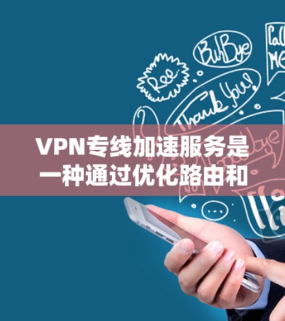 VPN专线加速服务是一种通过优化路由和数据传输来提高VPN连接速度的技术。以下是对该服务的详细分析和总结