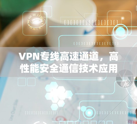 VPN专线高速通道，高性能安全通信技术应用