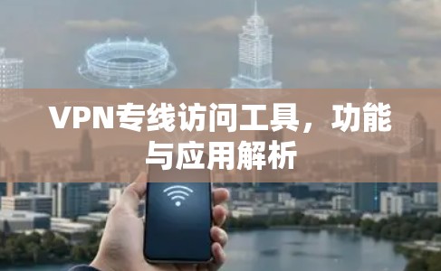 VPN专线访问工具，功能与应用解析