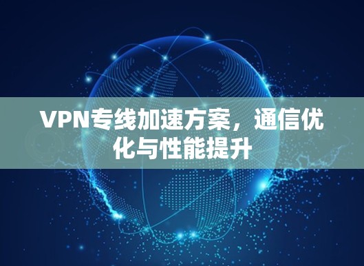 VPN专线加速方案，通信优化与性能提升