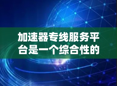 加速器专线服务平台是一个综合性的工具，旨在帮助用户全面测试和优化加速器的性能，提升网络传输效率。以下是对该平台的详细分析和总结