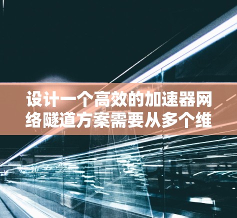 设计一个高效的加速器网络隧道方案需要从多个维度进行深入分析和规划。以下是一个结构化的总结，帮助你理解和实施这一方案