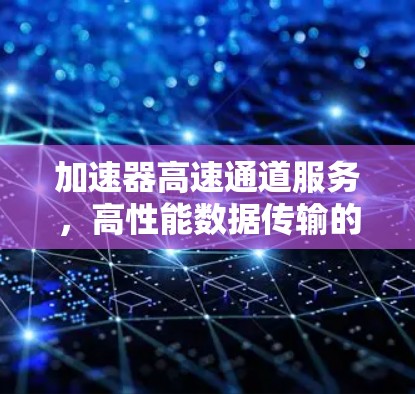 加速器高速通道服务，高性能数据传输的核心解决方案