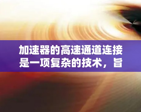 加速器的高速通道连接是一项复杂的技术，旨在实现高速、可靠的粒子传输和能量传递。以下是对这一技术的详细分析和总结