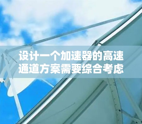 设计一个加速器的高速通道方案需要综合考虑多个方面，以确保在计算密集型任务中最大化性能。以下是一个有条理的解决方案
