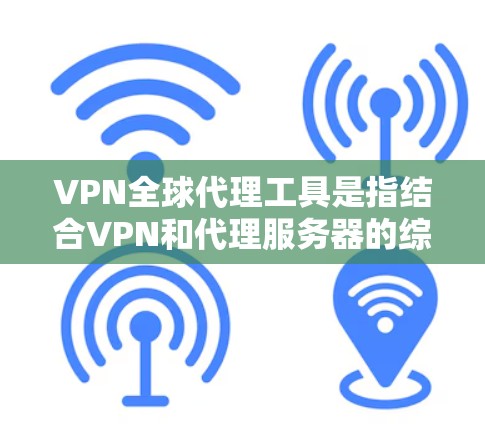 VPN全球代理工具是指结合VPN和代理服务器的综合解决方案，旨在为用户提供更强大的网络安全和隐私保护，同时实现全球范围内的网络代理功能。以下是对VPN全球代理工具的详细介绍和推荐