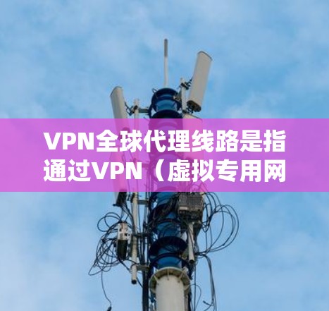 VPN全球代理线路是指通过VPN（虚拟专用网络）技术，为用户提供全球范围内的网络代理服务。这种服务通常用于企业、政府机构或个人用户，帮助他们在全球范围内访问受限的网站、保护隐私或加密数据通信