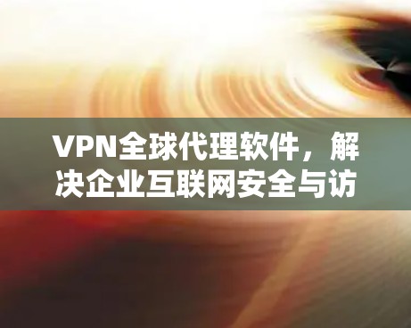 VPN全球代理软件,解决企业互联网安全与访问问题 VPN全球代理软件,解决企业互联网安全与访问问题