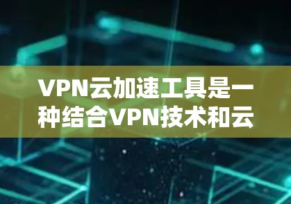 VPN云加速工具是一种结合VPN技术和云服务优化的解决方案，旨在提高用户对云资源的访问速度和性能。以下是对VPN云加速工具的分类和选择建议