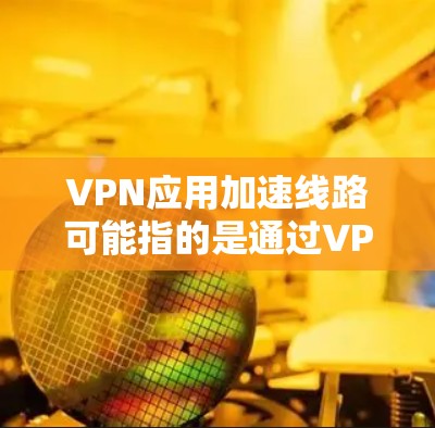VPN应用加速线路可能指的是通过VPN（虚拟专用网络）技术来加速网络流量或访问资源的方式。以下是一些常见的VPN应用加速技术和相关信息